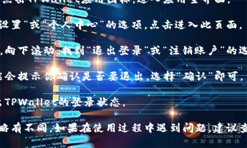 退出TPWallet的登录可以通过以下步骤实现：

1. **打开TPWallet应用**：在你的设备上找到并点击TPWallet应用图标，进入应用主界面。

2. **进入设置页面**：在主界面，通常会有一个“设置”或“个人中心”的选项。点击进入此页面。

3. **找到退出登录选项**：在设置或个人中心中，向下滚动，找到“退出登录”或“注销账户”的选项。

4. **确认退出登录**：点击退出登录后，系统可能会提示你确认是否要退出，选择“确认”即可。

5. **完成退出**：完成上述操作后，你将成功退出TPWallet的登录状态。

请注意，以上步骤可能会因TPWallet版本更新而略有不同。如果在使用过程中遇到问题，建议查看TPWallet的官方帮助文档或联系其客服支持。