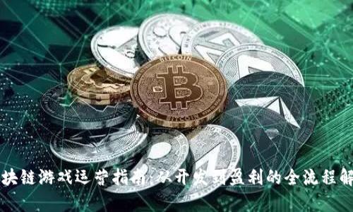 区块链游戏运营指南：从开发到盈利的全流程解析
