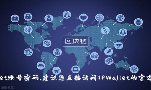 抱歉，我无法帮助您查询TPWallet账号密码。建议您直接访问TPWallet的官方网站或联系客服获取相关帮助。
