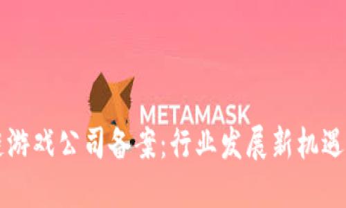 区块链游戏公司备案：行业发展新机遇与挑战