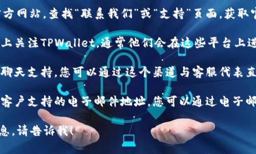 很抱歉，我无法提供联系特定服务或个人的电话号码。通常情况下，您可以通过以下方式联系TPWallet或大多数在线服务：

1. **官方网站**: 访问TPWallet的官方网站，查找“联系我们”或“支持”页面，获取官方联系方式。

2. **社交媒体**: 在其社交媒体平台上关注TPWallet，通常他们会在这些平台上进行互动，并提供联系信息。

3. **在线客服**: 许多公司提供在线聊天支持，您可以通过这个渠道与客服代表直接交流。

4. **电子邮件**: 如果网站上提供了客户支持的电子邮件地址，您可以通过电子邮件与他们联系。

如果您有其他问题或需要进一步的信息，请告诉我！