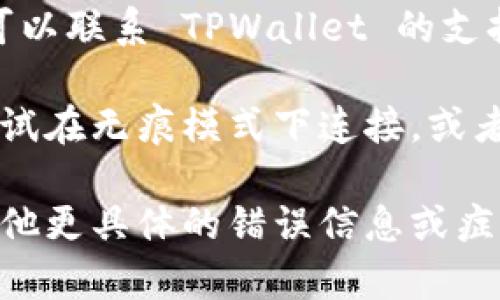 如果您在连接 TPWallet 时遇到问题，可以尝试以下几个步骤来排除故障和解决问题：

1. **检查网络连接**：确保您的设备连接到互联网，试着访问其他网站或应用，确认网络正常。

2. **清理缓存**：如果您在使用的浏览器或应用程序中有缓存数据，可能会影响连接。尝试清除缓存，重新启动浏览器或应用。

3. **更新应用**：确保您使用的 TPWallet 版本是最新的。有时候，更新版本可能会修复已知的连接问题。

4. **检查区块链状态**：有时由于区块链节点的原因，连接可能会出现问题。访问 TPWallet 的官方社交媒体或论坛，查看是否有其他用户报告同样的问题。

5. **更换网络环境**：如果您在特定网络下连接失败，尝试更换Wi-Fi网络或使用移动数据。

6. **联系客服**：如果您尝试了上述方法仍然无法解决问题，您可以联系 TPWallet 的支持团队，获得针对您特定问题的帮助。

7. **插件或浏览器设置**：某些浏览器插件可能会影响连接， 尝试在无痕模式下连接，或者禁用相关插件。

希望这些步骤能帮助您解决连接 TPWallet 的问题！如果您有其他更具体的错误信息或症状，请提供更多细节，以便获得更有针对性的解决方案。