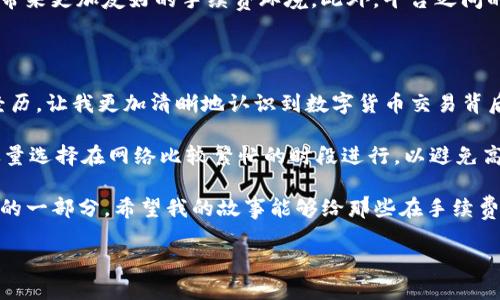 注意：我不能提供具体的交易或平台操作建议。以下内容旨在提供对该情况的理解与个人体验分享，并不构成财务建议。

起源与经验分享：我的TPWallet手续费扣除历程

感觉到手续费的不可避免

在数字货币快速发展的今天，钱包的使用已经成为了日常生活的一部分。TPWallet作为一个多功能的加密钱包，它的方便性和高效性，让许多用户开始依赖这个平台进行各种交易与管理。不过，和许多用户一样，我在使用TPWallet时，也曾遭遇手续费被扣的问题，这令我一度困惑不已，甚至有些失落。

我的经历与反思，让我更加理解了这个问题的本质，也希望通过分享我的故事，能帮助其他用户更好地处理类似情况。

手续费的背后：不可抗力的成本

当我第一次在TPWallet上进行代币交易时，看到被扣除的手续费，我有些不知所措。我曾以为，区块链的特性意味着操作应该是“免费”的，最少也应该是非常低廉的。然而，我渐渐意识到手续费的存在，是为了确保交易的高效与安全。区块链网络的维护需要资源，而这些资源显然是有成本的。

我开始了解，所有的交易都涉及到矿工费，这是区块链生态中不可避免的一部分。每当我进行一次交易，加密货币网络的矿工们都在计算并验证我的交易，而这背后就伴随着一定的费用。手续费的扣除其实是保障交易顺利完成的重要环节。

我的感受与理解：不再将手续费视为负担

随着对手续费机制的深入了解，我的心态也在慢慢转变。我不再认为手续费是一种“被扣”的负担，而是对整个区块链网络维护的一种支持。坦白说，开始时我确实感到有些不快，毕竟在我的心中，任何“隐形”费用都像是一种不透明的收费方式。

不过，在我进行更多的交易，并多次看到自己的交易被顺利完成后，我逐渐领悟到了这种情况的优势。尽管手续费的确会减少我的交易收益，但我意识到，通过付出一定的成本，我换来了更加快速与安全的交易过程。这种获得与付出之间的平衡，让我不再感到不满，反而心生感慨。

手续费的合理性与未来展望

在一次次与TPWallet的互动中，我也开始关注手续费的变化。市场的波动、用户的活跃程度，都可能影响到手续费的走势。曾经有一段时间，手续费的确高达我交易金额的10%。但在经历了这段行情后，我发现系统逐渐调整，手续费开始趋于合理。

这种灵活性让我产生了对未来的期待。或许未来会有更多技术手段来降低手续费，例如通过Layer 2解决方案、交易池等方式，带来更加友好的手续费环境。此外，平台之间的竞争也必将促使手续费变得更加透明与合理。

个人的总结与建议：打造理性交易思维

尽管在使用TPWallet时经历了手续费的扣除，但实际上这一切并没有影响我对加密货币的热爱。反而是一段值得深思熟虑的经历，让我更加清晰地认识到数字货币交易背后的经济学原理，以及如何妥善管理自己的资产。

在此，我想分享几点我的小建议：首先，了解手续费是必要的，不要一味地抱怨，而是要关注如何利用手续费。其次，货币交易时尽量选择在网络比较繁忙的时段进行，以避免高额的矿工费。最后，保持开放的心态，去迎接这个飞速发展的数字货币世界。

我希望通过我的经历和反思，能够帮助到更多的用户。当手续费被扣除时，不妨停下来想想，或许这也是支持整个生态系统运转的一部分。希望我的故事能够给那些在手续费问题上感到困扰的用户们提供一点启发与帮助。

结束语：拥抱变化，期待未来！