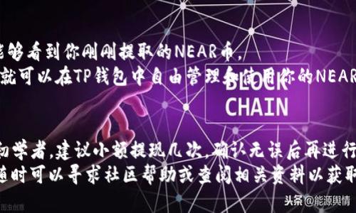 提取NEAR币到TP钱包的步骤相对简单，但在操作之前，你需要确保你已经拥有NEAR币以及TP钱包的账户。以下是详细的步骤指南：

步骤一：准备工作
首先，确保你已经下载并安装了TP钱包。如果你还没有TP钱包，可以在应用商店（Google Play或Apple App Store）搜索并下载。
一旦TP钱包安装完成，打开应用程序，并完成账户创建或登录。如果你是第一次使用TP钱包，建议你妥善保存好助记词，以免丢失。

步骤二：获取NEAR币的接收地址
打开TP钱包后，点击“钱包”选项，寻找“添加资产”的选项。在列表中找到NEAR币，选择添加。
添加NEAR短币后，点击进入NEAR资产界面，你会看到一个“接收”按钮。点击它，你将获得一个NEAR币的接收地址。
复制这个地址，因为待会儿你需要将NEAR币提取到这个地址上。

步骤三：在交易所提取NEAR币
现在，打开你用于存储NEAR币的交易所账户。如果你还没有交易所账户，可以选择一个支持NEAR币交易的交易所（如Binance等），完成注册后登录。
在交易所界面，找到“提现”或“提币”的选项。选择NEAR币作为提现币种，输入刚才复制的TP钱包接收地址，并填写提现金额。
在确认提现信息的同时，请务必检查地址的准确性，以避免资金丢失。确认无误后，提交提现请求。

步骤四：等待交易确认
提交提现请求后，通常需要等待一定的时间才能在TP钱包中看到NEAR币到账。这段时间取决于交易所的处理速度以及区块链网络的拥堵情况。
你可以在交易所的“历史记录”或“钱包”界面查看提现记录，并关注交易状态。一旦提现成功，你的NEAR币将会出现在TP钱包中。

步骤五：确认NEAR币到账
在TP钱包首页，点击进入NEAR资产页面，查看你的余额。如果提现成功，你应该能够看到你刚刚提取的NEAR币。
如果余额没有即时更新，可能需要稍等片刻，或者尝试刷新页面。确认到账后，你就可以在TP钱包中自由管理和使用你的NEAR币了。

总结
提取NEAR币到TP钱包的方法尽管简单，但在交易过程中一定要谨慎。如果你是初学者，建议小额提现几次，确认无误后再进行大额操作。同时，保护好你的数字资产和钱包安全，避免因操作不当而造成损失。
希望这个指南能够帮助你顺利提取NEAR币，如果你在操作过程中有任何疑问，随时可以寻求社区帮助或查阅相关资料以获取更多信息。