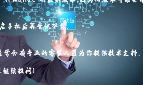 下载 TPWallet 可能出现问题的原因比较多，这里列举了一些常见的问题及解决方法，希望能帮助你顺利使用 TPWallet。

1. 手机系统兼容性问题
首先，确保你的手机操作系统符合 TPWallet 的最低要求。一般来说，许多应用都需要比较新的系统版本，比如 Android 8.0 或更高版本，iOS 12 或更高版本。如果你的手机系统较旧，可能会导致无法下载或安装应用。

2. 网络连接问题
另外，下载应用时，稳定的网络连接也很重要。如果你的 Wi-Fi 信号不稳定或者数据流量限制，可能导致下载失败。建议在良好的网络环境下进行下载，或尝试切换到其他网络。

3. 应用商店限制
有些地区和国家的应用商店可能会限制特定应用的下载。如果 TPWallet 在你所在的地区不被支持，你也许无法从官方应用商店下载。如果是这样，你可以尝试通过官方网站获取 APK 文件进行手动安装，但请务必确认其来源的安全性。

4. 存储空间不足
确保你的手机有足够的存储空间。如果存储空间不足，应用将无法下载和安装。可以删除一些不常用的应用或文件，释放存储空间。

5. 安全设置和权限问题
在某些情况下，你的手机安全设置可能会阻止应用安装。检查你的手机安全设置，并确保允许从未知来源安装应用。如果你在使用 Android 手机，前往“设置”  “安全”  “未知来源”，开启安装权限。

6. 应用损坏或版本问题
下载过程中如果遇到网络问题，文件可能会损坏。可以尝试重新下载应用。此外，确保你下载的是 TPWallet 的最新版本，因为旧版本可能会有已知的兼容性问题。

7. 其他软件冲突
有时，手机上已安装的其他软件可能与 TPWallet 冲突。尝试关闭一些后台运行的应用，或者重启手机后再尝试下载。

8. 联系官方支持
如果尝试了以上所有方法仍不能解决问题，建议联系 TPWallet 的官方网站或社区寻求帮助。通常会有专业的客服人员为你提供技术支持。

希望以上这些信息能对你有所帮助，让你能够顺利下载并使用 TPWallet。如果有其他问题，欢迎继续提问！