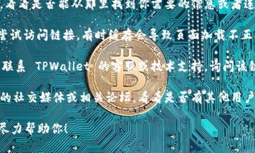遇到 TPWallet 链接错误 404 的情况可能是因为网页已移除、路径错误或网站正在维护等原因。你可以尝试以下几种解决方案：

1. **刷新页面**：有时网络连接问题可能导致页面加载错误，尝试刷新网页。

2. **检查链接**：确保输入的 URL 是正确的。小心拼写错误或者多余的空格。

3. **访问主页**：访问 TPWallet 的主页，看看是否能从那里找到你需要的信息或者连接。

4. **浏览器缓存**：清除浏览器缓存后再尝试访问链接，有时缓存会导致页面加载不正确。

5. **联系客服**：如果问题持续存在，考虑联系 TPWallet 的客服或技术支持，询问该链接的现状。

6. **社交媒体或社区**：查看 TPWallet 的社交媒体或相关论坛，看看是否有其他用户报告类似问题，或者是否有官方公告。

如果你有更多具体的信息，欢迎提供，我会尽力帮助你！