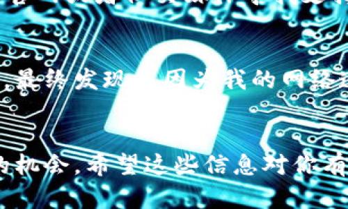 如果你在使用 TPWallet 时遇到无法打开的问题，可以按照以下步骤进行故障排除和解决：

1. 检查网络连接
首先，确保你的设备有良好的互联网连接。可以尝试打开其他网站或应用程序，以确认网络是否正常工作。如果网络不稳定，可以尝试重启路由器或者切换到另一种连接方式，比如 Wi-Fi 或移动数据。

2. 更新应用程序
有时候，旧版本的应用程序可能会出现问题。检查你的 TPWallet 是否有可用更新。在应用商店（如 Google Play Store 或 Apple App Store）中查看是否有更新。如果有，建议及时进行更新。

3. 清除缓存和数据
如果你使用的是手机，可以尝试清除 TPWallet 的缓存和数据。在设置中找到应用管理，选择 TPWallet，然后选择清除缓存和清除数据。这可以帮助解决因缓存而导致的问题。

4. 重启设备
有时候问题可能出在设备本身，重启设备可以解决一些临时故障。关掉手机或电脑，然后再重新启动，看看是否可以正常打开 TPWallet。

5. 卸载并重装应用
如果以上方法都没有解决问题，考虑卸载 TPWallet，然后重新安装。在此之前，请确保你的钱包信息和资产已做好备份，以防数据丢失。

6. 系统兼容性
检查你的设备操作系统是否符合 TPWallet 的要求。如果你的系统版本过低，可能会导致无法打开应用。考虑更新你的操作系统。

7. 寻求支持
如果经过所有尝试之后，TPWallet 仍然无法打开，建议联系 TPWallet 的客服支持。他们可以提供专业的帮助，解答你的疑问。你可以通过他们的官网或者社交媒体寻找支持渠道。

个人经历分享
在我的使用经历中，曾经也遇到过类似的问题。那时候我正准备进行一笔重要的交易，结果却发现 TPWallet 无法打开。我尝试了几个不同的方法，最终发现是因为我的网络连接出现了问题。那次经历让我意识到保持网络稳定是多么重要，同时也让我学会了这些故障排除的小技巧，能够在未来遇到问题时更从容应对。 

总结
面对 TPWallet 无法打开的问题，不要慌张，按照上述步骤逐一排查，相信你会找到解决方案。每一次的技术问题，都是一次积累经验和了解应用的机会。希望这些信息对你有所帮助！