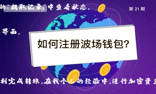 将 MXC 交易所的资产转入 TP Wallet 的步骤并不复杂，但需要遵循一些基本的流程。以下是详细的说明：

1. 准备工作
在开始转账前，请确保您已经在 MXC 交易所和 TP Wallet 上创建了账户，并且已经完成了相应的身份验证。此外，您需要确保您的 TP Wallet 已经支持接收您想要转入的资产。

2. 登录 MXC 交易所
打开 MXC 交易所的网站或应用，并使用您的账户信息登录。在主页面上，找到“钱包”或“资产”选项。

3. 提取资产
在资产页面中，找到您想要转入 TP Wallet 的加密货币，比如 BTC、ETH 或 USDT 等。点击“提取”或“取款”按钮，这通常是一个带有箭头或钱包图标的选项。

4. 输入提取信息
在提取页面，您需要填写以下信息：
ul
li接收地址：打开您的 TP Wallet，查找您需要接收的币种，然后复制相应的接收地址并粘贴到 MXC 的提取地址栏中。/li
li提取数量：输入您希望转账的金额。请注意，有些交易所会有最低提取金额的要求。/li
li网络费用：仔细查看网络费用，确保您了解这笔费用。/li
/ul

5. 确认信息
在提交提取请求之前，请务必检查您输入的接收地址和数量是否正确。任何错误都可能导致资产丢失。

6. 提交请求
一切确认无误后，点击“提交”或“确认”按钮。系统通常会要求您进行二次验证（如短信验证码或邮箱验证）。完成后，您的提取请求就提交成功了。

7. 等待完成
提取请求可能需要几分钟到几十分钟的时间来完成，具体时间取决于网络拥堵情况以及您所提取的币种。您可以在 MXC 的“提取记录”中查看状态。

8. 查收资产
在 TP Wallet 中，您可以在“钱包”或“资产”选项中查看到刚刚转入的资产。如果没有立即显示，请耐心等待，或者刷新钱包界面。

9. 确保安全
完成转账后，建议您检查一下 TP Wallet 的安全设置，例如启用双重认证、设置安全密码等，确保您的资产安全。

总结
将资产从 MXC 交易所转入 TP Wallet 的过程相对简单，只要您仔细按照步骤操作，并确保相关信息的准确性，就可以顺利完成转账。在我个人的经验中，进行加密资产转账时最重要的是要保持警觉，确保各项信息的正确无误，以避免不必要的损失。希望这些步骤能够帮助您顺利完成转账！