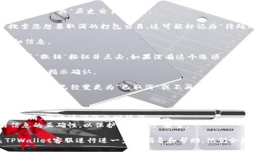 要取消TPWallet中的打包操作，您可以按照以下步骤进行：

1. **打开TPWallet应用**：确保您已经登录自己的TPWallet账户。

2. **进入交易记录**：在主界面，找到并点击“交易记录”或“历史交易”选项。

3. **找到待处理的打包交易**：在交易记录中搜索您想要取消的打包交易。这可能标记为“待处理”或“待确认”。

4. **选择交易**：点击您要取消的交易，查看详细信息。

5. **取消交易**：在交易详情页面上，查找“取消”或“撤销”按钮并点击。如果没有这个选项，有可能该交易已经进入处理流程，无法取消。

6. **确认操作**：系统会提示您确认取消该交易，按照指示确认。

7. **检查状态**：返回交易记录页面，确认该交易的状态已经变更为“已取消”或不再显示。

### 注意事项

- **时间限制**：某些打包交易在确认后无法被取消，因此请确保及时操作。
- **资金安全**：在进行交易时，务必确认交易信息的正确性，以保护您的资产安全。

如果您在操作过程中遇到技术问题，建议联系TPWallet客服进行进一步的指导和帮助。他们会更专业地解答您在使用过程中遇到的具体问题。