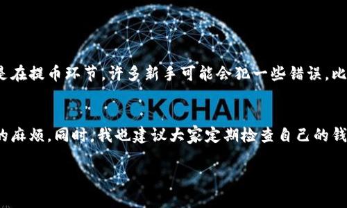 转移TRX（波场币）到TP Wallet的过程相对简单，以下是一个步骤指南来帮助你完成这一操作。

步骤一：准备工作
在开始之前，请确保你已经在欧易（OKEx）交易所和TP Wallet中注册了账户，并且已经完成了身份验证。此外，还需确保你的TP Wallet已经正确安装并可以使用。你可以在应用商店下载TP Wallet应用，或者访问官方网站获取钱包的最新版本。

步骤二：获取TP Wallet的TRX接收地址
1. 打开TP Wallet应用。
2. 在钱包首页，选择“资产”选项。
3. 找到TRX（波场币），点击进入。
4. 点击“接收”按钮，系统将生成你的TRX接收地址。你可以直接复制这个地址，或者通过二维码保存。

步骤三：登录欧易（OKEx）
1. 打开欧易（OKEx）官方网站或应用，输入你的账户信息登录。
2. 在主页上找到“资产”或“我的钱包”选项，并点击进入。

步骤四：进行TRX提币
1. 在资产页面中，找到TRX，点击“提币”或“提现”按钮。
2. 在提币页面，将你之前复制的TP Wallet的TRX接收地址粘贴到地址栏中。
3. 填写你想要提取的TRX数量。
4. 检查确认每个信息都无误，包括地址和数量。
5. 如果有设置提币密码或验证码，请按照系统提示完成相关步骤。
6. 点击“确认”提交你的提币申请。

步骤五：等待转账确认
一旦提交了提币申请，你需要等待区块链网络确认交易。这通常需要几分钟，具体时间可以根据网络的拥堵情况而有所不同。在此期间，建议你保持耐心，不要重复提交提币申请。

步骤六：确认到账
在TP Wallet中，你可以刷新资产页面来确认TRX是否到账。当交易被区块链确认后，你应该能够在TP Wallet中看到你的TRX余额增加。

个性化观点与经历
当我第一次尝试将加密货币从交易所转入钱包时，我感到既兴奋又紧张。毕竟，这是我努力工作的结果，我不想因为一个小失误而造成损失。尤其是在提币环节，许多新手可能会犯一些错误，比如没有确认接收地址是否正确。这让我想起小时候玩电子游戏时，总是要小心翼翼，不然就会“game over”。所以，仔细检查每一步是非常重要的。

总结与建议
将TRX从欧易钱包转移到TP Wallet并不会很复杂，但它确实需要一些细心和耐心。在转账过程中，确保所输入的信息无误，可以避免很多不必要的麻烦。同时，我也建议大家定期检查自己的钱包安全设置，确保虚拟资产的安全。加密货币的世界充满了机遇，但也有一定的风险，只有理智和谨慎，才能在这个市场上行稳致远。

希望这个指南能够帮助到你们，顺利完成TRX的转账。如果在过程中遇到任何问题，欢迎随时与我讨论。记得做好风险管理，祝好运！