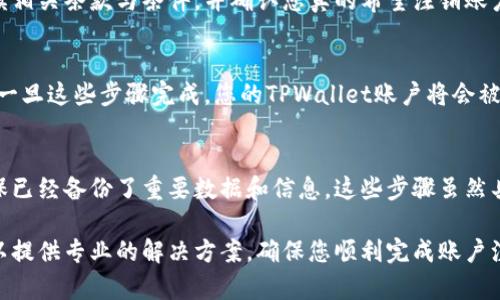 注销TPWallet账户的具体步骤可能因版本和平台而异，但一般来说，您可以按照以下步骤进行操作：

步骤一：登录您的TPWallet账户
首先，您需要进入TPWallet的官方网站或应用程序，并使用您的账户信息进行登录。如果您已经忘记了密码，可以通过密码找回功能进行重置。

步骤二：访问账户设置
登录后，查找“账户”或“设置”选项，通常在页面的右上角或左侧菜单中。在账户设置中，您可以找到与账户管理相关的各项功能。

步骤三：查找注销账户选项
在账户设置页面，查看是否有“注销账户”或“删除账户”的选项。如果找不到，可以参考帮助中心或者联系TPWallet的客户服务以获取更详细的指导。

步骤四：确认注销请求
如果您找到了注销选项，通常系统会要求您确认注销请求。在这一环节，您需要仔细阅读相关条款与条件，并确认您真的希望注销账户。一旦注销，您的账户及所有相关数据将会被永久删除，无法恢复。

步骤五：完成注销过程
按照页面提示，完成注销步骤。某些情况下，系统可能需要您输入密码以确保账户安全。一旦这些步骤完成，您的TPWallet账户将会被注销。

总结
注销账户的过程虽然简单，但必须在充分理解风险的情况下进行。建议您在注销前，确保已经备份了重要数据和信息。这些步骤虽然具有普遍性，但也建议查看TPWallet的官方指南，以获取适用于您具体情况的最新信息。

如果您在过程中遇到任何问题，建议直接联系客服，获取一对一的帮助和指导。他们可以提供专业的解决方案，确保您顺利完成账户注销。