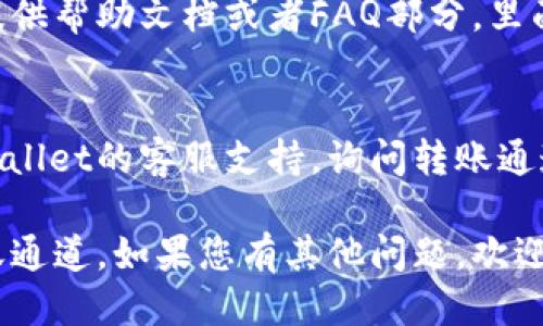 要查找TPWallet的转账通道，您可以按照以下步骤进行操作：

1. **登录TPWallet**：
   访问TPWallet的官方网站或者使用官方移动应用程序，输入账户信息进行登录。

2. **访问转账功能**：
   登录后，在主界面找到“转账”或“转账记录”的选项，点击进入。

3. **查询转账记录**：
   在转账记录页面，您可以查看所有已完成的转账以及其详细信息，包括转账通道（如以太网、波场等）。

4. **选择转账通道**：
   在进行新转账时，通常会出现选择转账通道的选项。您可以查看可用的转账通道，并选择最适合您的需求的通道。

5. **查看帮助文档**：
   如果对转账通道有疑问，TPWallet通常会提供帮助文档或者FAQ部分，里面会详细介绍各种转账通道的特点和使用方法。

6. **客服支持**：
   若您仍然无法找到所需信息，可以联系TPWallet的客服支持，询问转账通道的相关问题。

以上步骤应该能够帮助您找到TPWallet的转账通道。如果您有其他问题，欢迎继续提问！