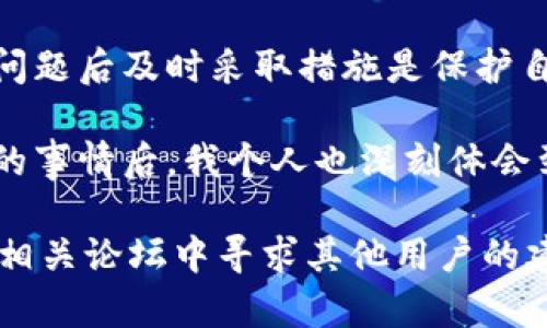 看起来您遇到了关于TPWallet操作的问题，您没有找到您所操作的币种的记录，甚至可能面临资产丢失的情况。以下是一些可以尝试的步骤和建议，希望能帮助您找到问题的根源并解决它。

检查交易记录
首先，进入TPWallet应用程序，查看您的交易记录。大部分钱包都有一个记录功能，可以查看所有的转账和接收记录。如果您之前进行了操作但没有看到相应的记录，有可能是因为网络问题或者钱包没有及时更新。

确认网络连接
确保您的网络连接是稳定的。有时候，网络不好的情况下，钱包可能无法正确加载数据。您可以尝试切换到更好的网络，或者重启应用程序，看看记录是否会显示出来。

检查钱包地址
确认您是在正确的钱包地址进行的操作。有时候，我们可能会不小心选择了错误的钱包地址或链类型。确保您在TPWallet中查看的是正确的账户地址，以及相应的区块链网络。

联系TPWallet客服
如果以上步骤都没有解决问题，您需要联系TPWallet的客服。他们可以帮助您查看问题的根源，并提供相应的协助。在联系时，准备好您的钱包信息和此次操作的详情，包括时间、交易金额等，以帮助客户服务更好地理解问题。

提高安全意识
在使用任何数字钱包时，安全永远是第一位的。确保您的钱包应用是最新的，定期更换密码，并启用双重认证。如果您发现任何可疑活动，应立即采取措施保护您的资产。

总结与反思
使用加密货币钱包可能会出现这样那样的问题，关键在于保持冷静并积极寻找解决方案。在遇到问题后及时采取措施是保护自己资产的最佳方式。

无论是操作技能还是安全防范意识，都是我们在使用数字资产时必须不断提高的。在经历过这样的事情后，我个人也深刻体会到保持对信息的敏感，以及在操作前多加确认的重要性。

如果您的问题依然没有得到解决，请参考TPWallet的官方文档或社区获取更多帮助，或者考虑在相关论坛中寻求其他用户的建议。