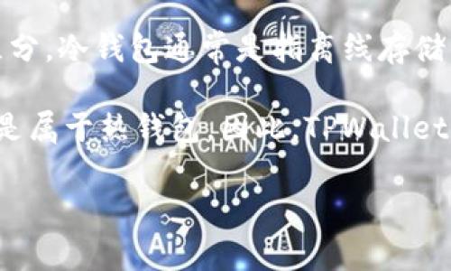 TPWallet 是一个去中心化的钱包，它主要用于管理加密货币和区块链资产。有关“冷钱包”和“热钱包”的区分，冷钱包通常是指离线存储的数字资产，安全性较高，不容易受到网络攻击。而热钱包则是指在线钱包，虽然使用方便，但相对不够安全。

TPWallet 作为去中心化钱包，提供了一定的安全防护，但如果用户在网络连接的情况下使用它，其实质还是属于热钱包。因此，TPWallet 不完全被视为冷钱包。

如果你需要更加详细的信息或有具体问题，欢迎提出！