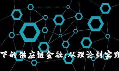 区块链驱动下的供应链金融：从理论到实践的全景探索