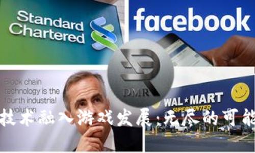 如何将区块链技术融入游戏发展：无尽的可能性与实用价值