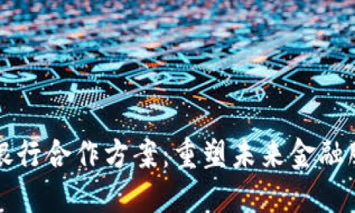 区块链与金融银行合作方案：重塑未来金融服务的战略之路