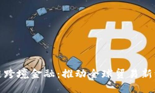 辽宁区块链跨境金融：推动全球贸易新纪元的利器
