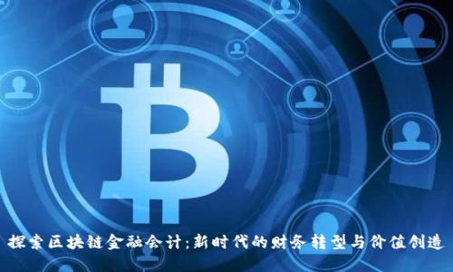 探索区块链金融会计：新时代的财务转型与价值创造