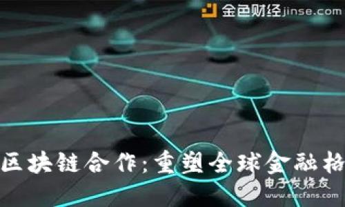 跨境金融区块链合作：重塑全球金融格局的关键