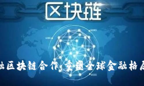 跨境金融区块链合作：重塑全球金融格局的关键