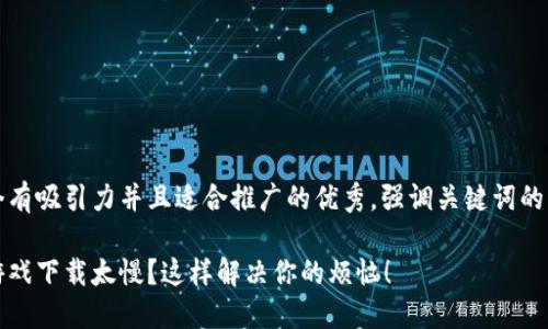 思考一个有吸引力并且适合推广的优秀，强调关键词的实用价值

区块链游戏下载太慢？这样解决你的烦恼！