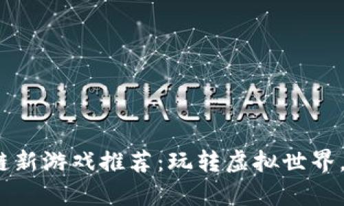 2023年区块链新游戏推荐：玩转虚拟世界，获取真实价值