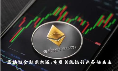 区块链金融新机遇：重塑传统银行业务的未来
