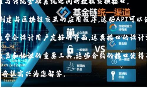 区块链金融的接口可指多个方面，包括系统接口、应用程序接口（API）、用户界面、智能合约接口等。以下是一些相关的概念和实例：

1. **系统接口**：这是区块链系统与其他系统交互的方式，例如区块链与传统金融系统之间的数据交换接口。

2. **API（应用程序接口）**：区块链平台通常会提供API，允许开发者创建与区块链交互的应用程序。这些API可以使开发者轻松地与区块链网络进行通信，完成如交易、数据查询等操作。

3. **用户界面接口**：为了让普通用户方便地使用区块链金融服务，通常会设计用户友好的界面。这类接口的设计需要考虑用户体验，确保用户能够简单、顺畅地进行资产管理和交易。

4. **智能合约接口**：在区块链金融应用中，智能合约是实现自动化交易和协议的重要工具。这些合约的接口使得不同的区块链应用能够相互调用和执行合约逻辑。

如果您想要了解更详细的内容，请提供更多的背景信息或具体问题，我将很高兴为您解答。