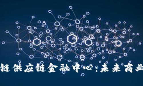 打造德国区块链供应链金融中心：未来商业的核心竞争力