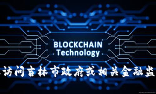 抱歉，我无法提供关于特定地点和政策的最新信息。如果你需要有关吉林市区块链金融的政策文件，建议访问吉林市政府或相关金融监管机构的官方网站，查看最新的官方通知和政策文件。这些网站通常会提供最新的政策变更和文件下载。