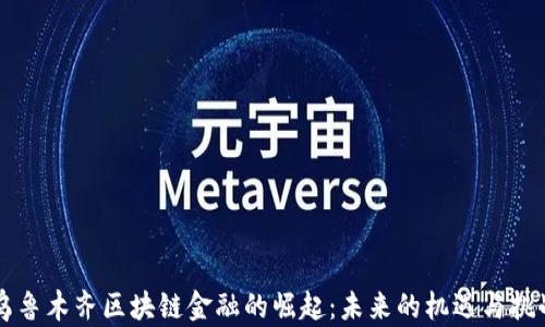 
乌鲁木齐区块链金融的崛起：未来的机遇与挑战