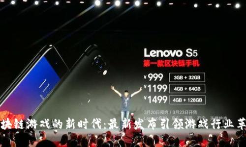 区块链游戏的新时代：最新发布引领游戏行业革命