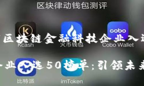 好的！以下是围绕“区块链金融科技企业入选50榜单”的内容。

区块链金融科技企业入选50榜单：引领未来金融变革