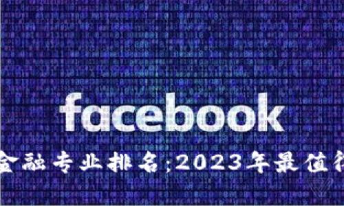 智能金融与区块链金融专业排名：2023年最值得关注的院校与课程