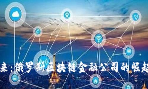 引领未来：俄罗斯区块链金融公司的崛起与发展