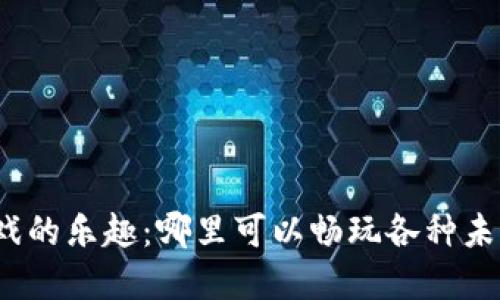 探索区块链游戏的乐趣：哪里可以畅玩各种未解的虚拟世界？