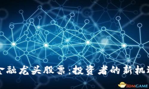 区块链金融龙头股票：投资者的新机遇与挑战