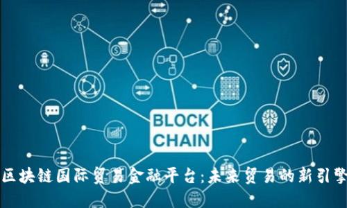 区块链国际贸易金融平台：未来贸易的新引擎